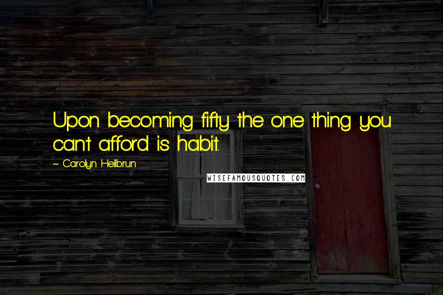 Carolyn Heilbrun Quotes: Upon becoming fifty the one thing you can't afford is habit.