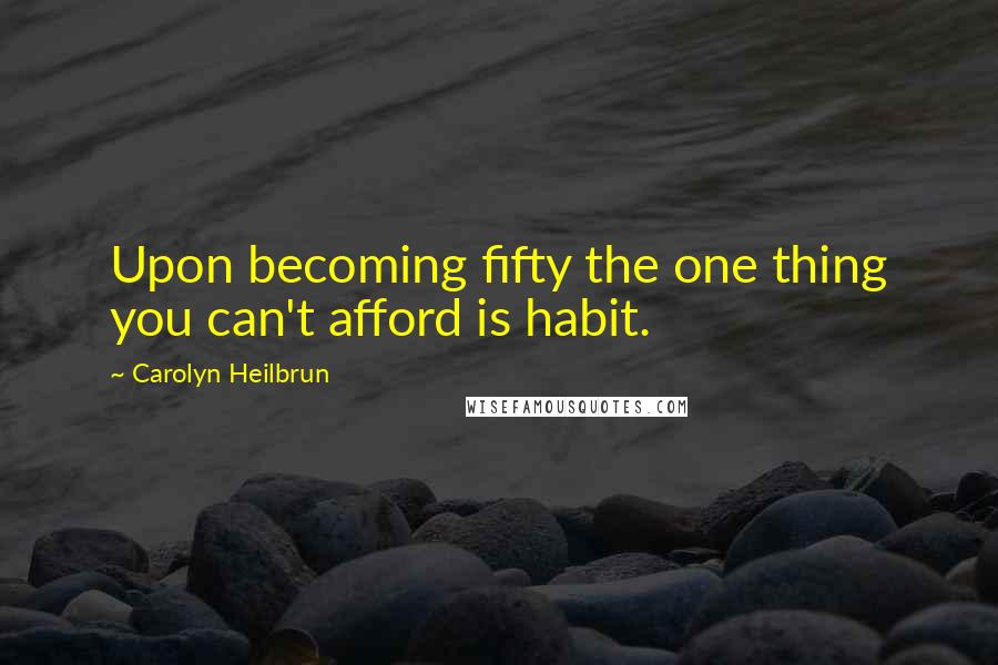 Carolyn Heilbrun Quotes: Upon becoming fifty the one thing you can't afford is habit.