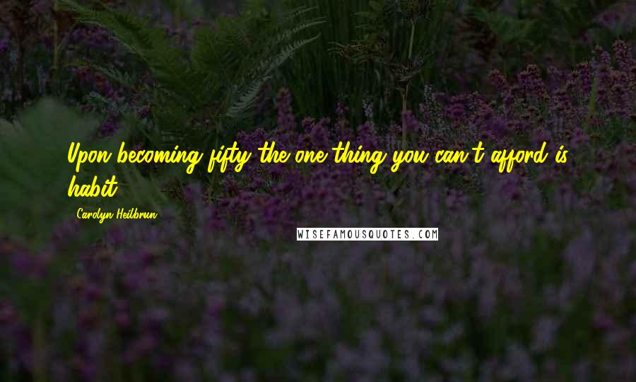 Carolyn Heilbrun Quotes: Upon becoming fifty the one thing you can't afford is habit.