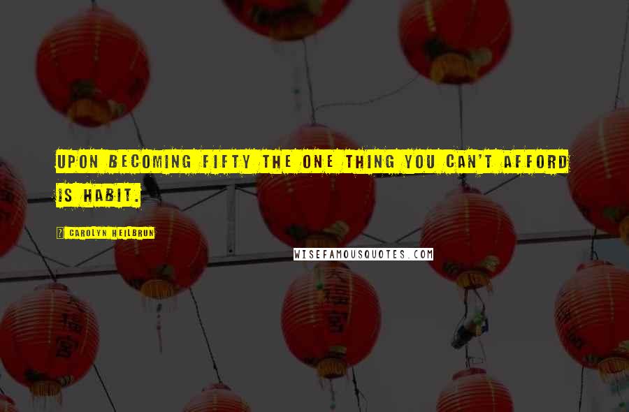 Carolyn Heilbrun Quotes: Upon becoming fifty the one thing you can't afford is habit.