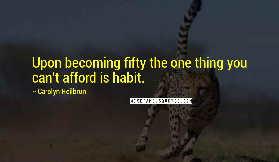 Carolyn Heilbrun Quotes: Upon becoming fifty the one thing you can't afford is habit.