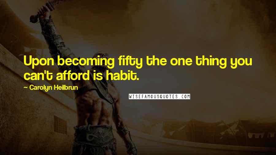 Carolyn Heilbrun Quotes: Upon becoming fifty the one thing you can't afford is habit.