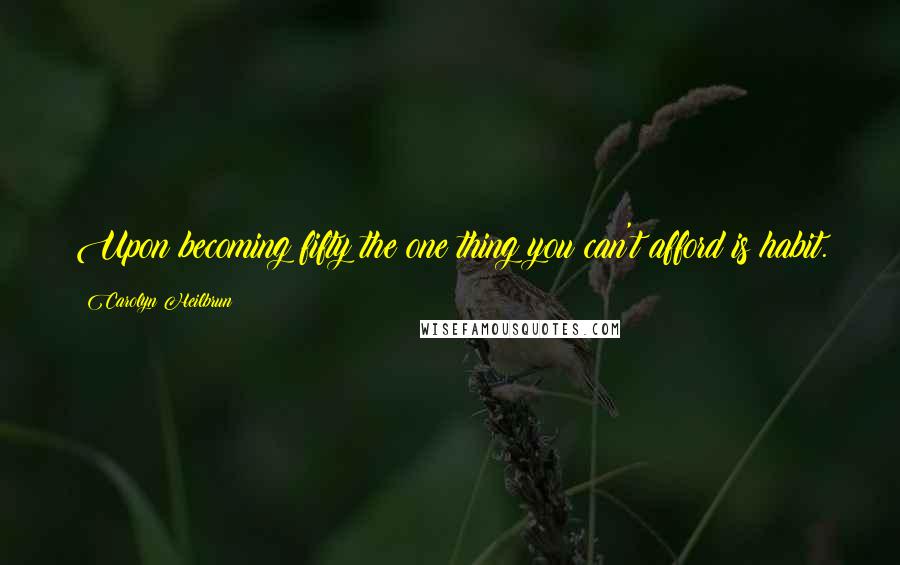 Carolyn Heilbrun Quotes: Upon becoming fifty the one thing you can't afford is habit.