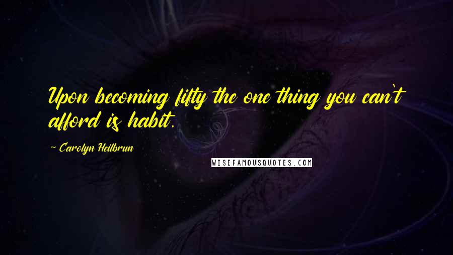 Carolyn Heilbrun Quotes: Upon becoming fifty the one thing you can't afford is habit.