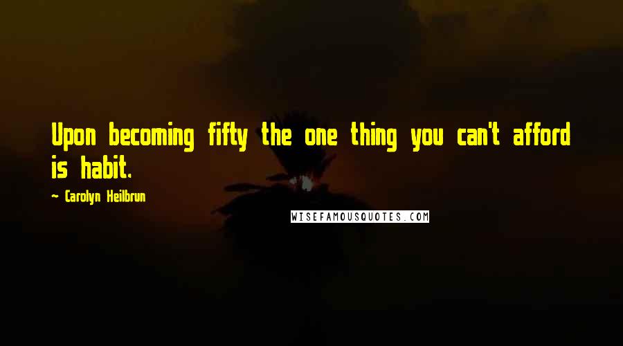 Carolyn Heilbrun Quotes: Upon becoming fifty the one thing you can't afford is habit.