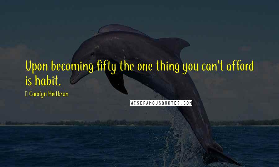 Carolyn Heilbrun Quotes: Upon becoming fifty the one thing you can't afford is habit.