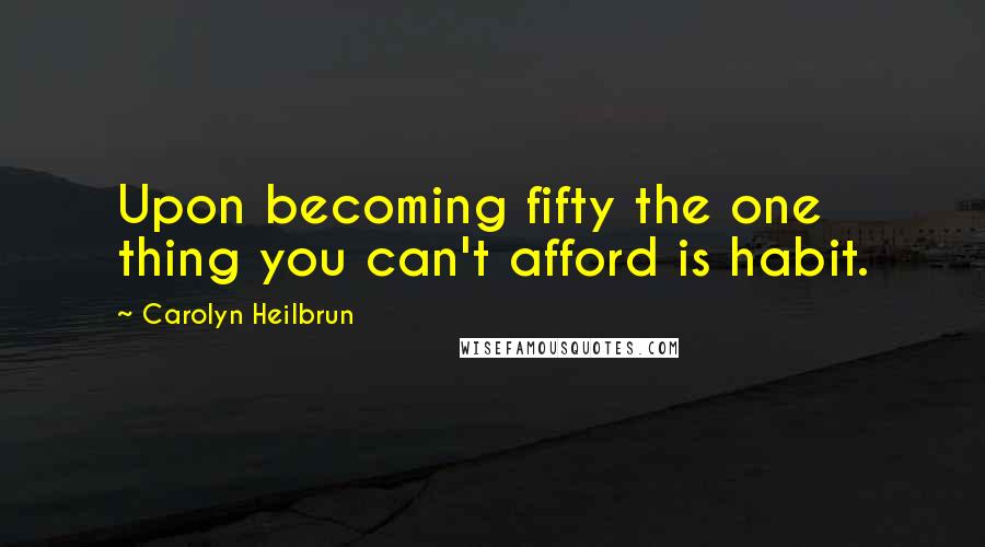 Carolyn Heilbrun Quotes: Upon becoming fifty the one thing you can't afford is habit.