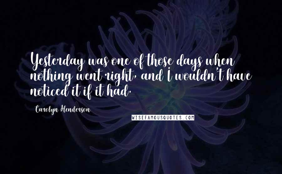 Carolyn Henderson Quotes: Yesterday was one of those days when nothing went right, and I wouldn't have noticed it if it had.