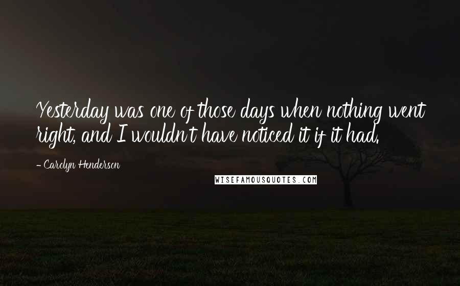 Carolyn Henderson Quotes: Yesterday was one of those days when nothing went right, and I wouldn't have noticed it if it had.