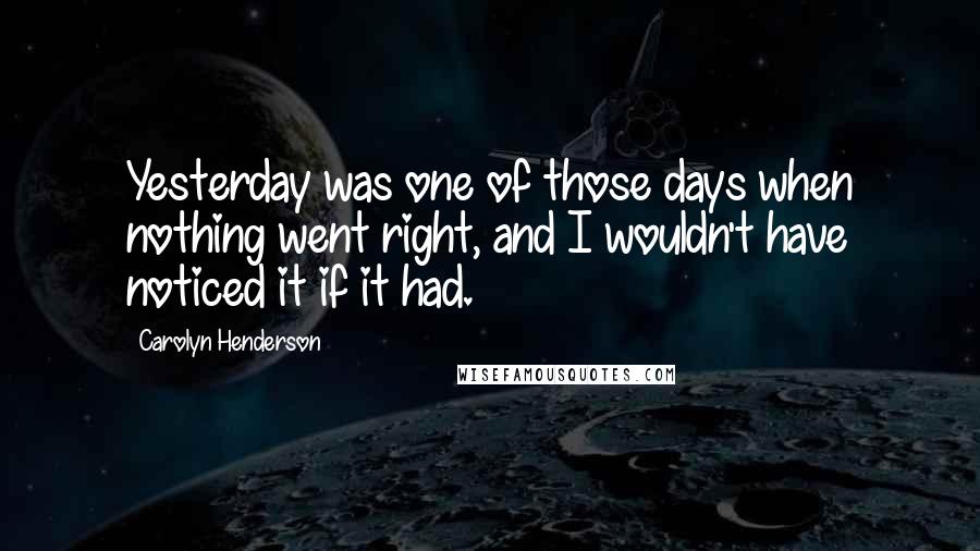 Carolyn Henderson Quotes: Yesterday was one of those days when nothing went right, and I wouldn't have noticed it if it had.