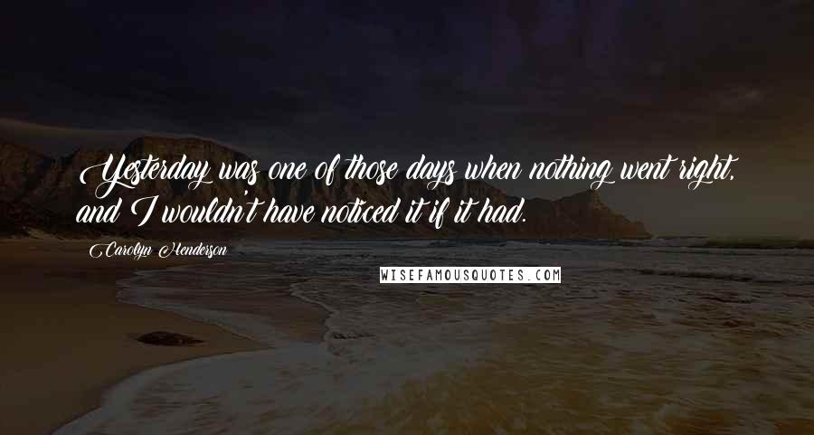 Carolyn Henderson Quotes: Yesterday was one of those days when nothing went right, and I wouldn't have noticed it if it had.