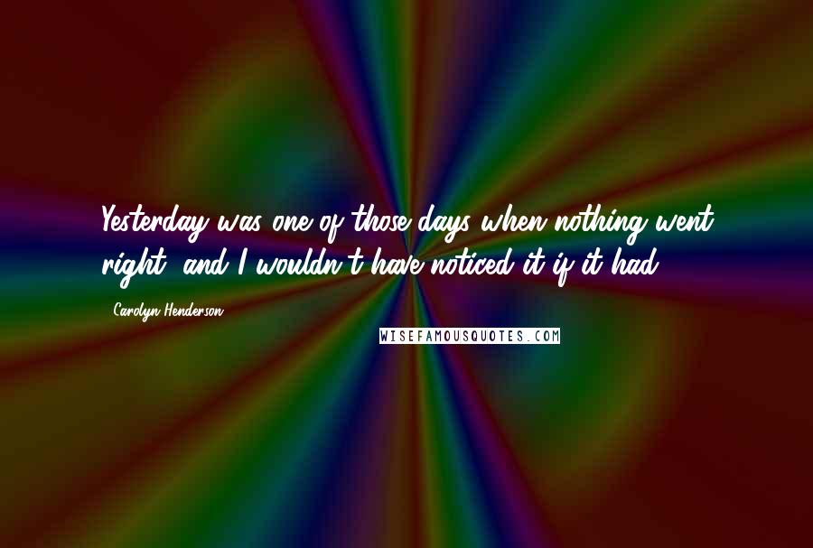 Carolyn Henderson Quotes: Yesterday was one of those days when nothing went right, and I wouldn't have noticed it if it had.