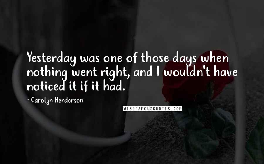 Carolyn Henderson Quotes: Yesterday was one of those days when nothing went right, and I wouldn't have noticed it if it had.