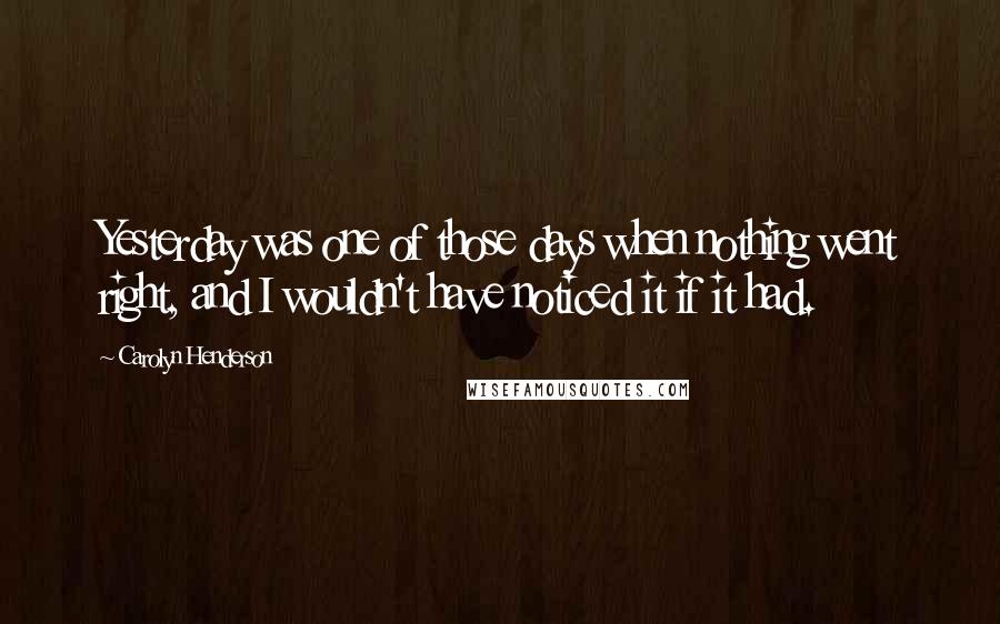 Carolyn Henderson Quotes: Yesterday was one of those days when nothing went right, and I wouldn't have noticed it if it had.