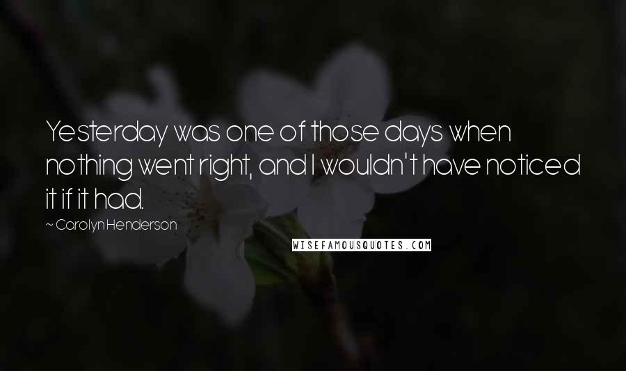 Carolyn Henderson Quotes: Yesterday was one of those days when nothing went right, and I wouldn't have noticed it if it had.