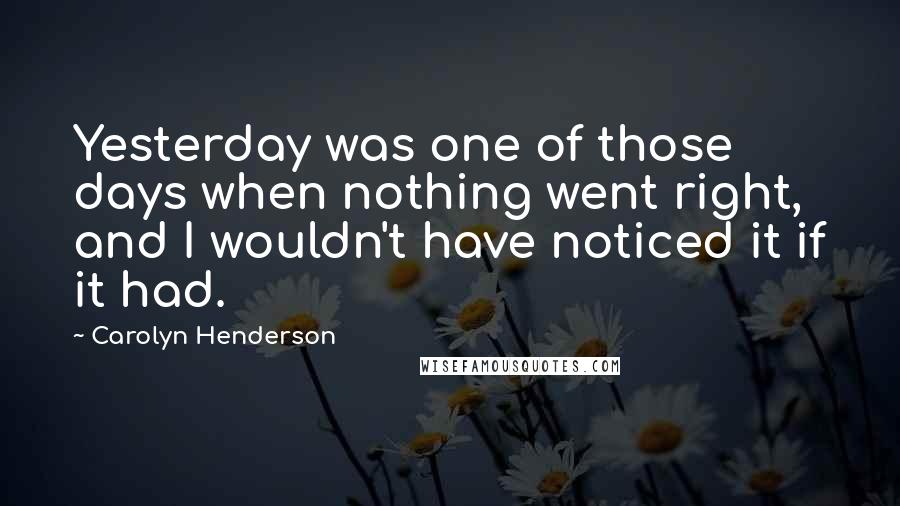 Carolyn Henderson Quotes: Yesterday was one of those days when nothing went right, and I wouldn't have noticed it if it had.