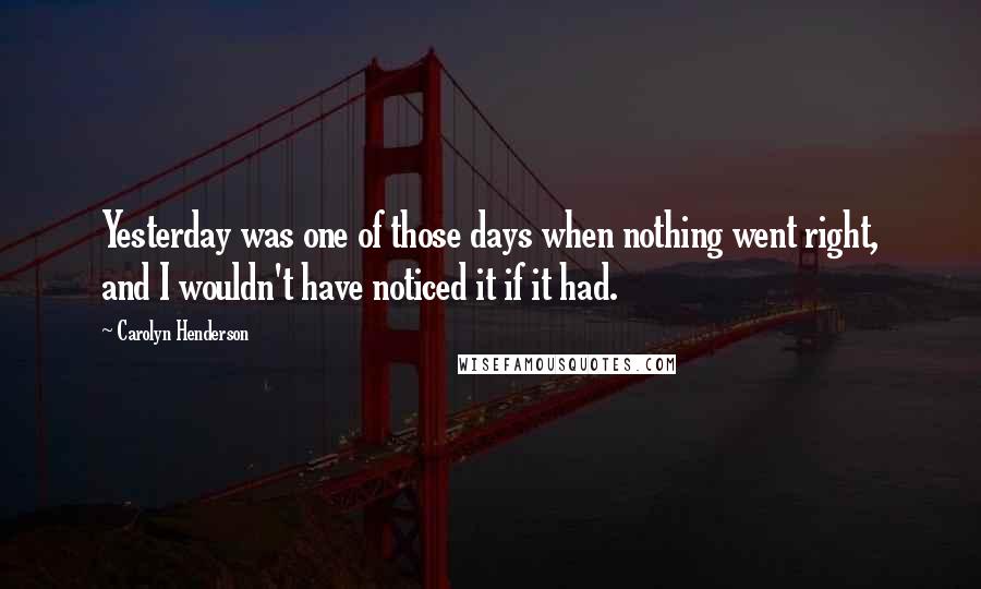 Carolyn Henderson Quotes: Yesterday was one of those days when nothing went right, and I wouldn't have noticed it if it had.