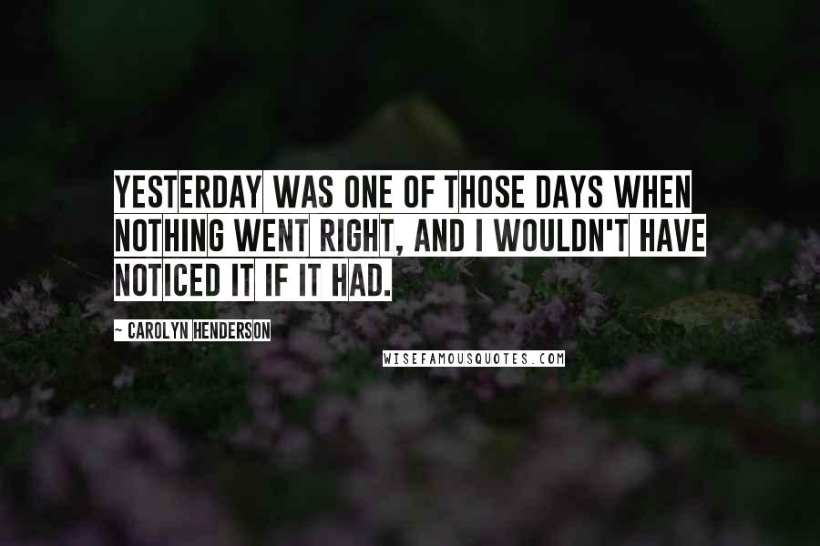 Carolyn Henderson Quotes: Yesterday was one of those days when nothing went right, and I wouldn't have noticed it if it had.