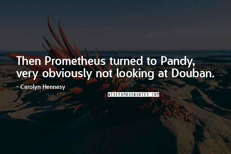 Carolyn Hennesy Quotes: Then Prometheus turned to Pandy, very obviously not looking at Douban.