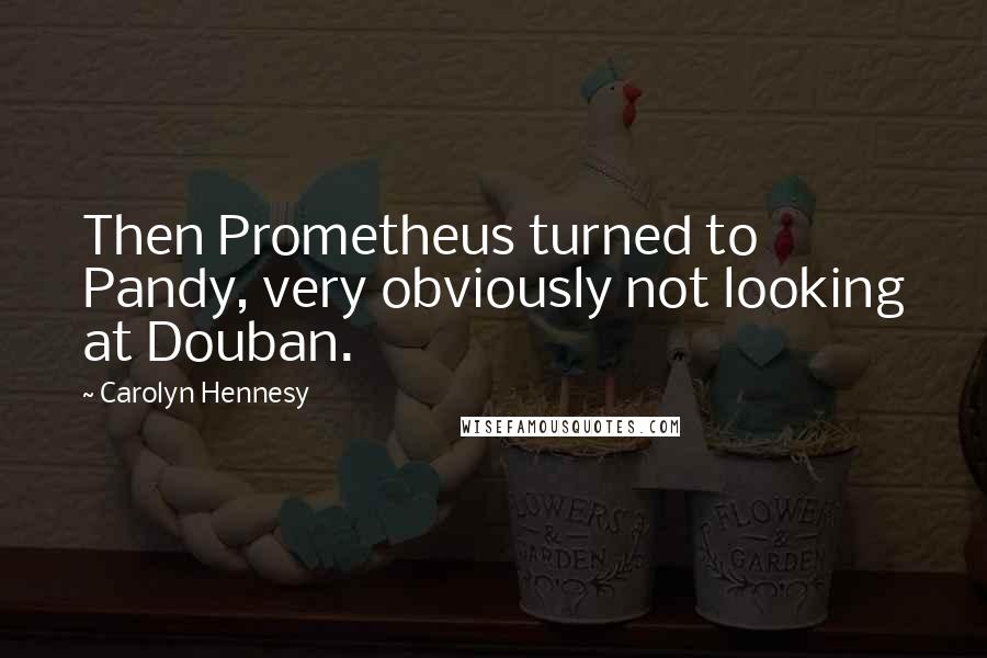 Carolyn Hennesy Quotes: Then Prometheus turned to Pandy, very obviously not looking at Douban.