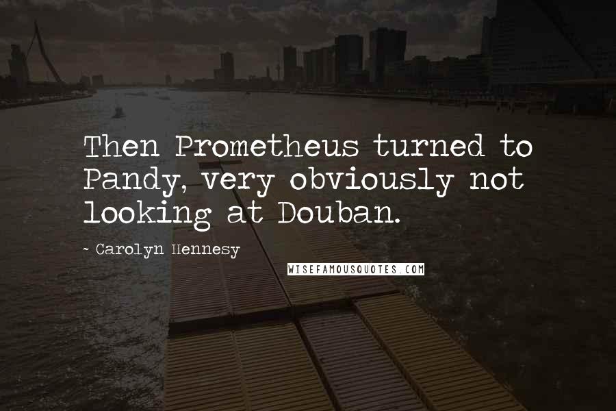 Carolyn Hennesy Quotes: Then Prometheus turned to Pandy, very obviously not looking at Douban.