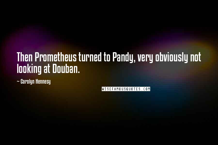 Carolyn Hennesy Quotes: Then Prometheus turned to Pandy, very obviously not looking at Douban.