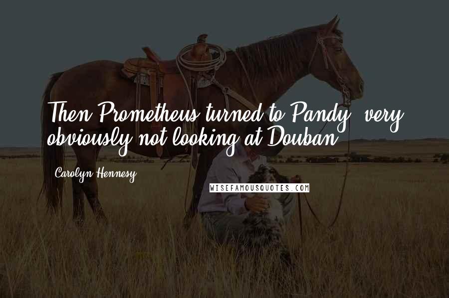 Carolyn Hennesy Quotes: Then Prometheus turned to Pandy, very obviously not looking at Douban.