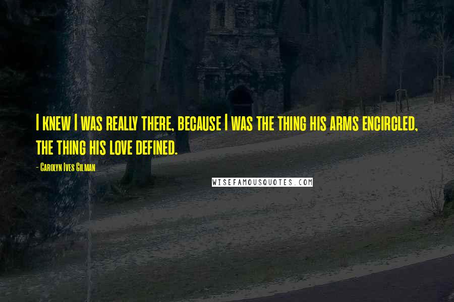 Carolyn Ives Gilman Quotes: I knew I was really there, because I was the thing his arms encircled, the thing his love defined.