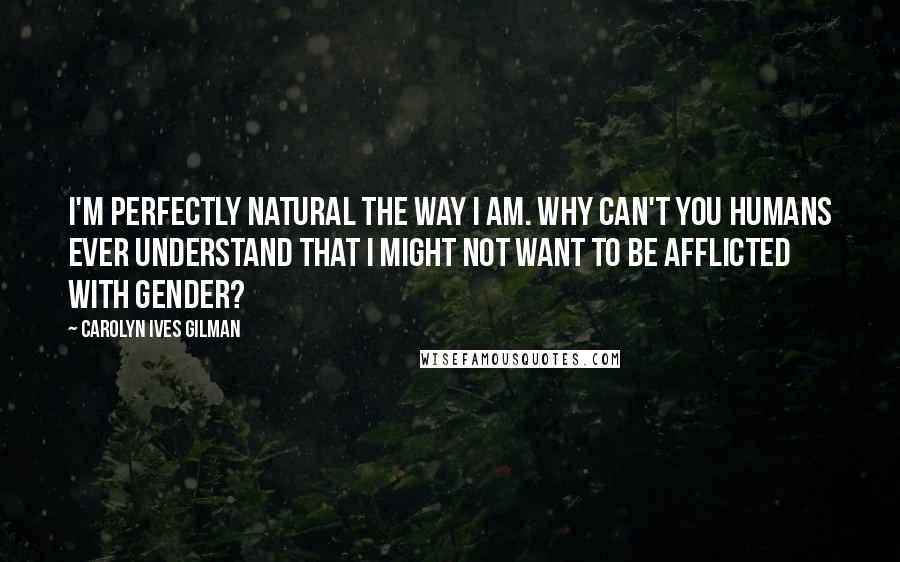 Carolyn Ives Gilman Quotes: I'm perfectly natural the way I am. Why can't you humans ever understand that I might not want to be afflicted with gender?