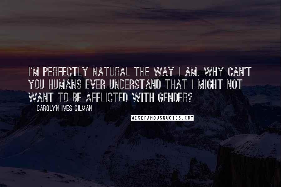 Carolyn Ives Gilman Quotes: I'm perfectly natural the way I am. Why can't you humans ever understand that I might not want to be afflicted with gender?