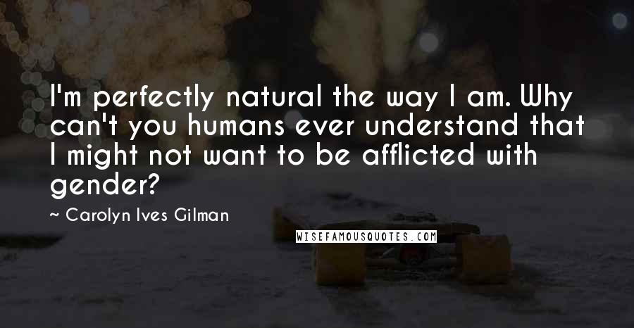 Carolyn Ives Gilman Quotes: I'm perfectly natural the way I am. Why can't you humans ever understand that I might not want to be afflicted with gender?