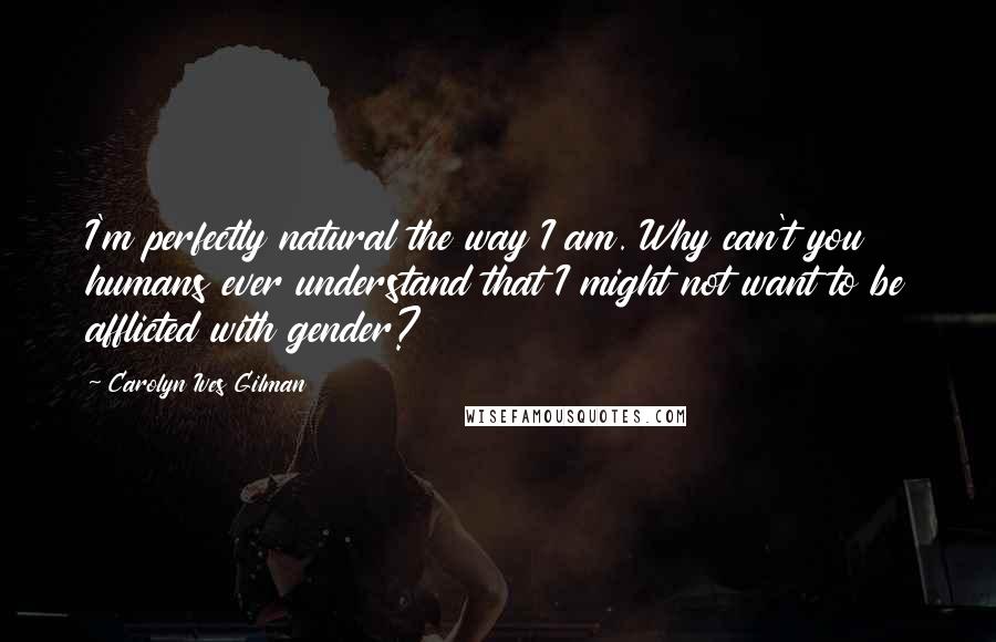 Carolyn Ives Gilman Quotes: I'm perfectly natural the way I am. Why can't you humans ever understand that I might not want to be afflicted with gender?