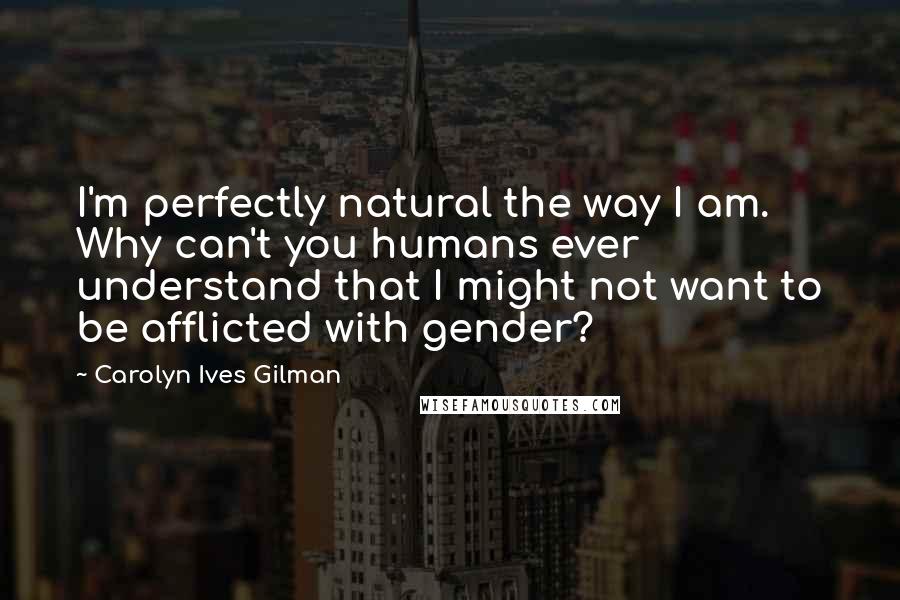 Carolyn Ives Gilman Quotes: I'm perfectly natural the way I am. Why can't you humans ever understand that I might not want to be afflicted with gender?