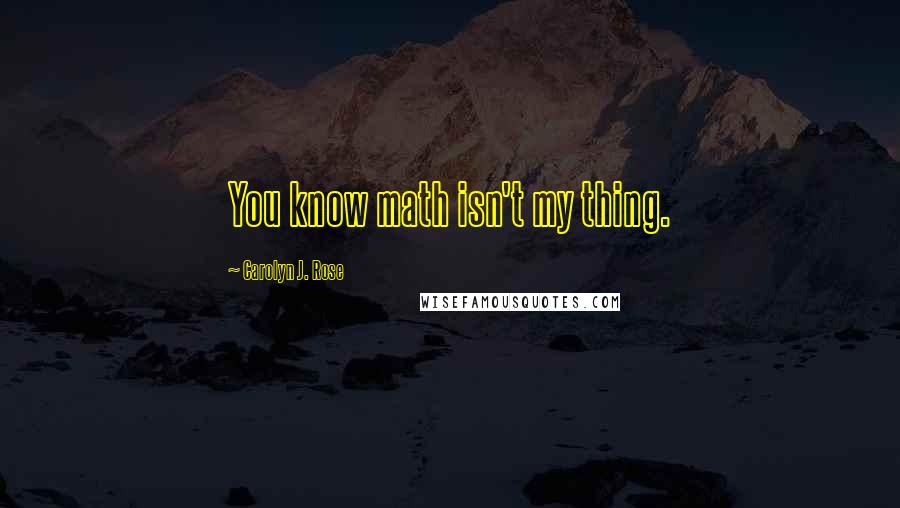 Carolyn J. Rose Quotes: You know math isn't my thing.