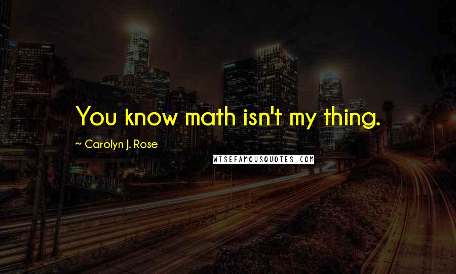 Carolyn J. Rose Quotes: You know math isn't my thing.