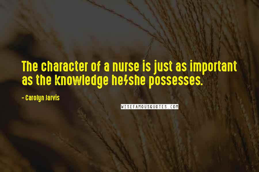 Carolyn Jarvis Quotes: The character of a nurse is just as important as the knowledge he/she possesses.
