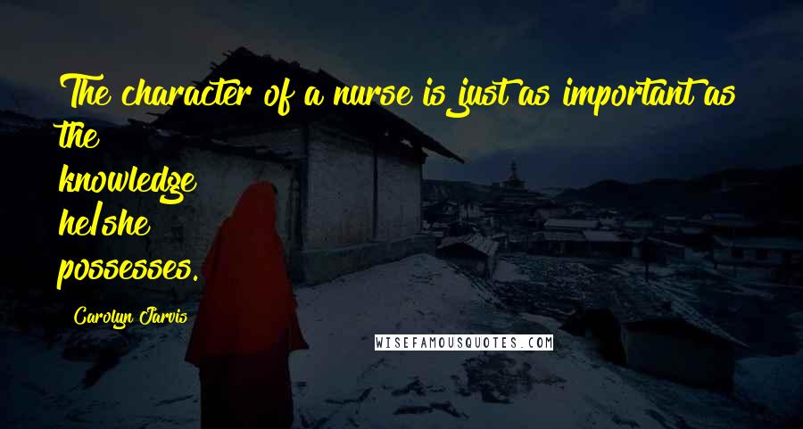 Carolyn Jarvis Quotes: The character of a nurse is just as important as the knowledge he/she possesses.