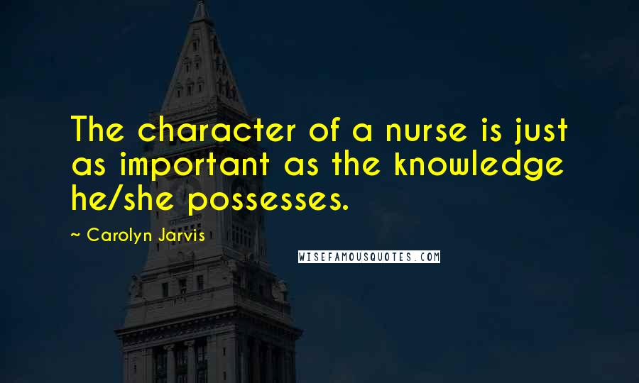 Carolyn Jarvis Quotes: The character of a nurse is just as important as the knowledge he/she possesses.