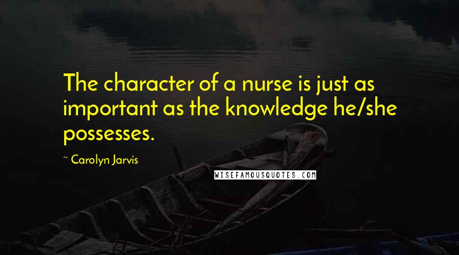 Carolyn Jarvis Quotes: The character of a nurse is just as important as the knowledge he/she possesses.