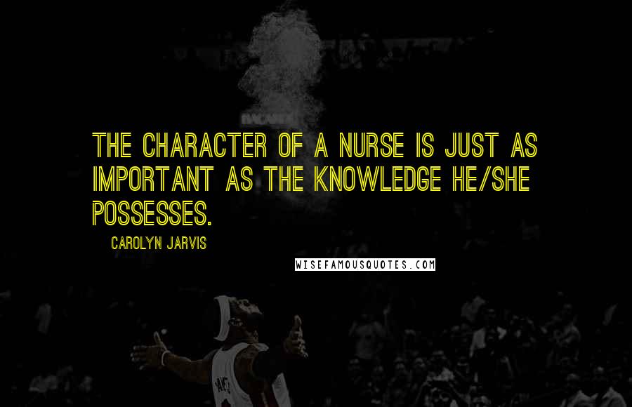 Carolyn Jarvis Quotes: The character of a nurse is just as important as the knowledge he/she possesses.