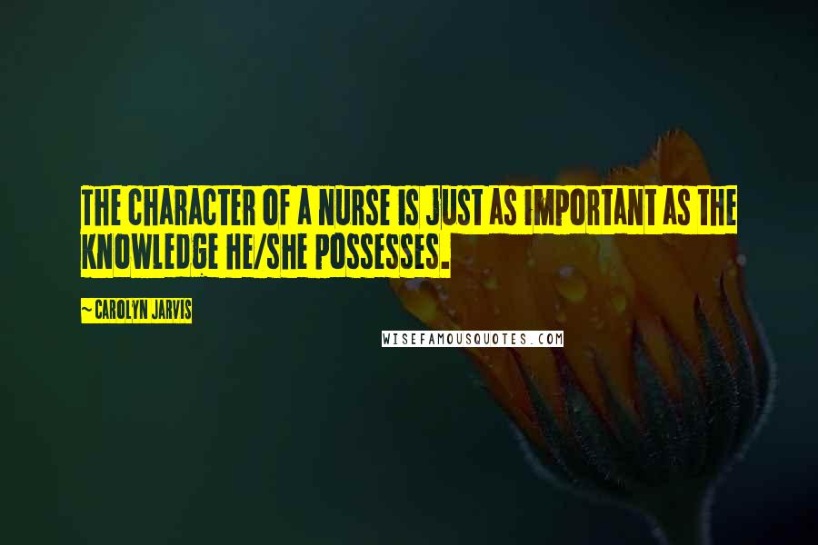 Carolyn Jarvis Quotes: The character of a nurse is just as important as the knowledge he/she possesses.