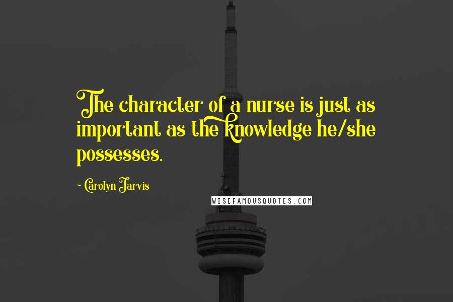 Carolyn Jarvis Quotes: The character of a nurse is just as important as the knowledge he/she possesses.