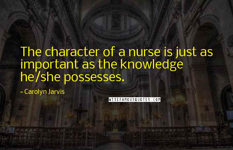Carolyn Jarvis Quotes: The character of a nurse is just as important as the knowledge he/she possesses.
