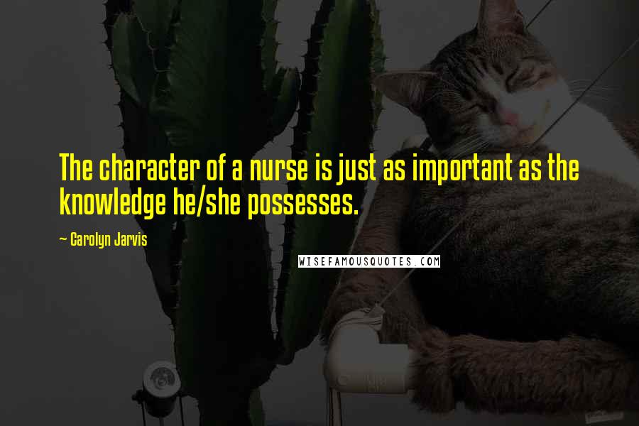 Carolyn Jarvis Quotes: The character of a nurse is just as important as the knowledge he/she possesses.