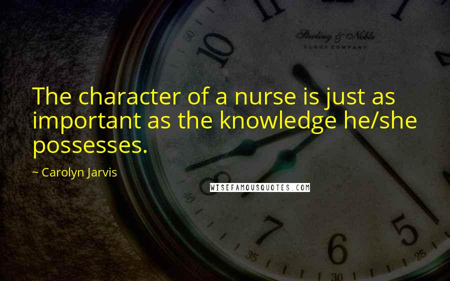 Carolyn Jarvis Quotes: The character of a nurse is just as important as the knowledge he/she possesses.
