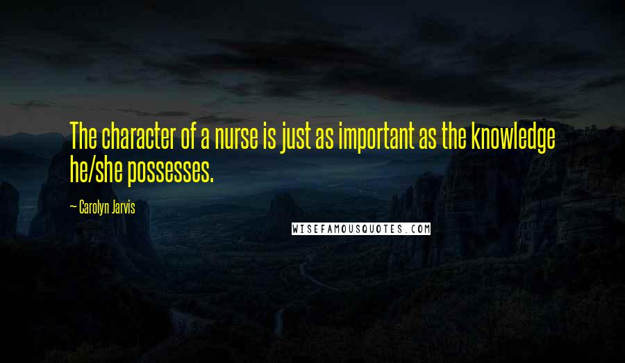 Carolyn Jarvis Quotes: The character of a nurse is just as important as the knowledge he/she possesses.