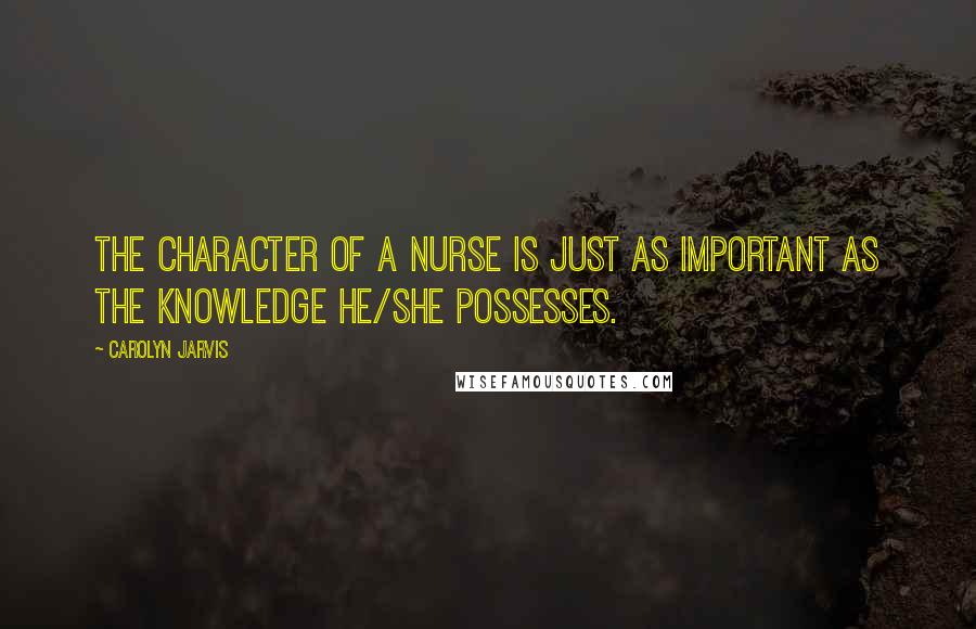 Carolyn Jarvis Quotes: The character of a nurse is just as important as the knowledge he/she possesses.