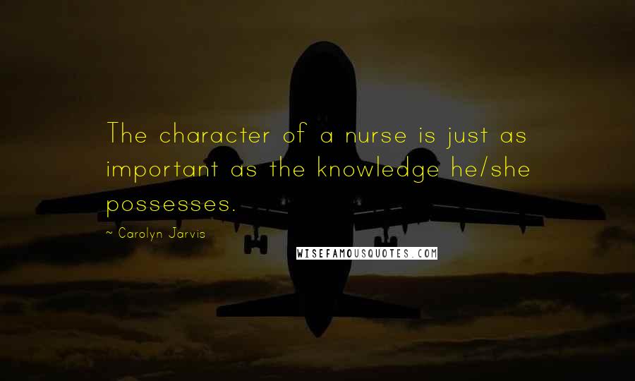 Carolyn Jarvis Quotes: The character of a nurse is just as important as the knowledge he/she possesses.