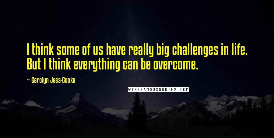 Carolyn Jess-Cooke Quotes: I think some of us have really big challenges in life. But I think everything can be overcome.