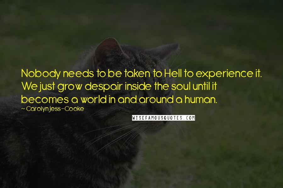 Carolyn Jess-Cooke Quotes: Nobody needs to be taken to Hell to experience it. We just grow despair inside the soul until it becomes a world in and around a human.